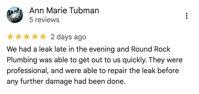 Five-star Google review from Ann Marie Tubman: We had a leak late in the evening and Round Rock Plumbing was able to get out to us quickly. They were professional, and were able to repair the leak before any further damage had been done.