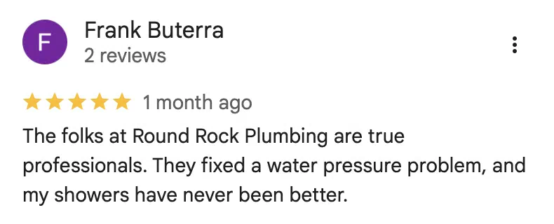 Five-star Google review from Frank Buterra: The folks at Round Rock Plumbing are true professionals. They fixed a water pressure problem, and my showers have never been better.