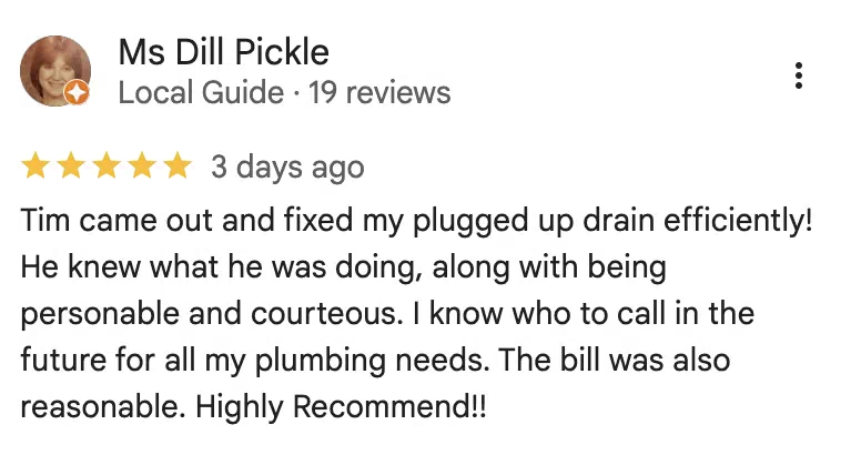 Five-star Google review from Ms Dill Pickle: Tim came out and fixed my plugged up drain efficiently! He knew what he was doing, along with being personable and courteous. I know who to call in the future for all my plumbing needs. The bill was also reasonable. Highly Recommend!!