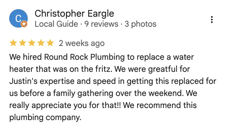 Five-star Google review from Christopher Eargle: We hired Round Rock Plumbing to replace a water heater that was on the fritz. We were greatful for Justin's expertise and speed in getting this replaced for us before a family gathering over the weekend. We really appreciate you for that!! We recommend this plumbing company.